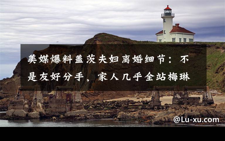 美媒爆料盖茨夫妇离婚细节：不是友好分手，家人几乎全站梅琳达 还原事发经过及背后真相！