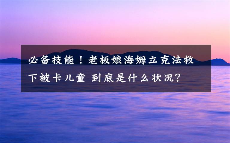 必备技能！老板娘海姆立克法救下被卡儿童 到底是什么状况？