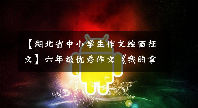 【湖北省中小学生作文绘画征文】六年级优秀作文《我的拿手好戏——画画》，附上教师评论