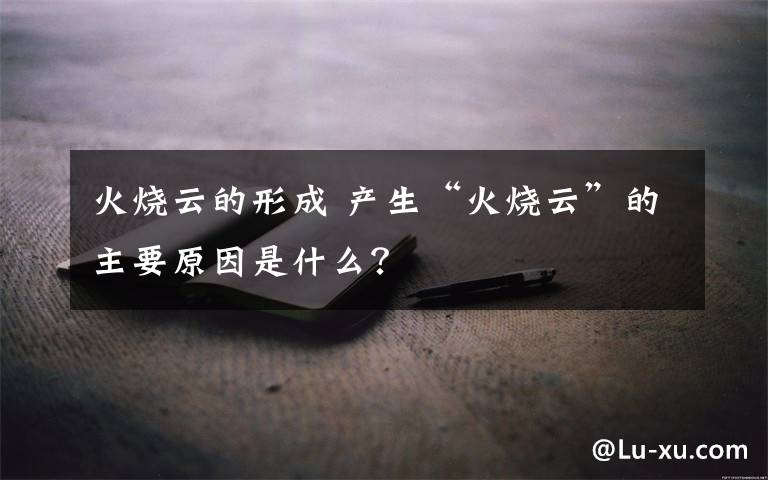 火烧云的形成 产生“火烧云”的主要原因是什么？