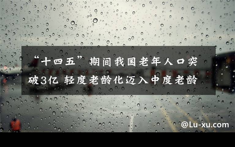 “十四五”期间我国老年人口突破3亿 轻度老龄化迈入中度老龄化 还原事发经过及背后真相！