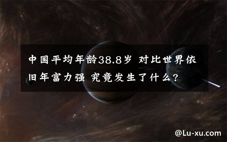 中国平均年龄38.8岁 对比世界依旧年富力强 究竟发生了什么?