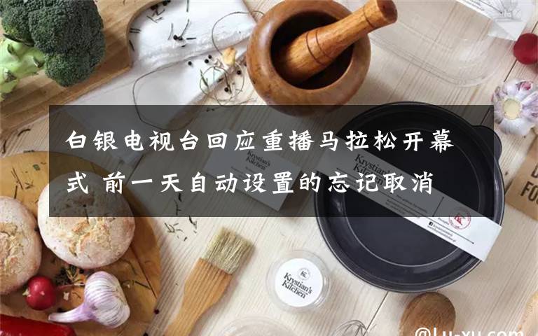 白银电视台回应重播马拉松开幕式 前一天自动设置的忘记取消 过程真相详细揭秘！