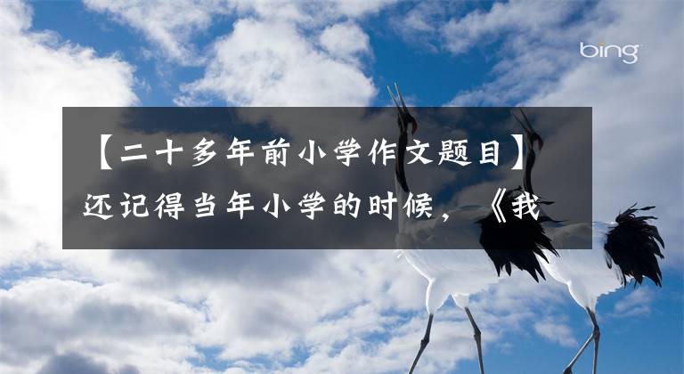 【二十多年前小学作文题目】还记得当年小学的时候，《我的理想》这个作文题吗？再次出现在眼前的时候是什么心情？