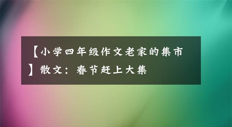 【小学四年级作文老家的集市】散文：春节赶上大集