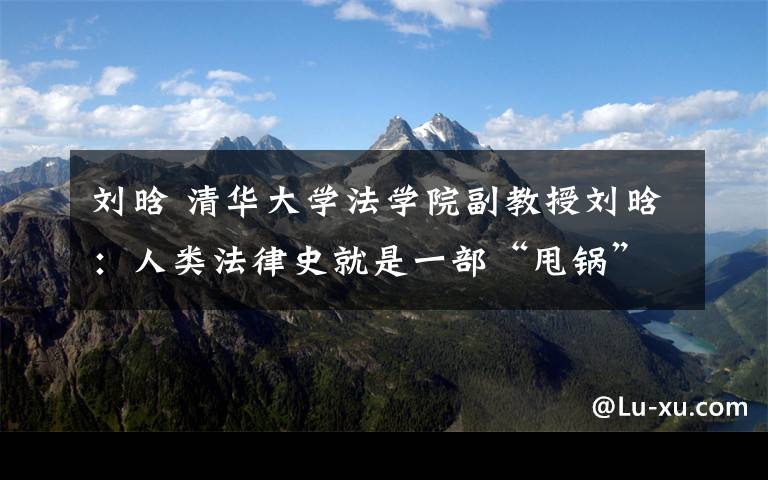 刘晗 清华大学法学院副教授刘晗：人类法律史就是一部“甩锅”史