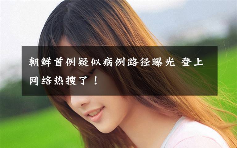 朝鲜首例疑似病例路径曝光 登上网络热搜了！