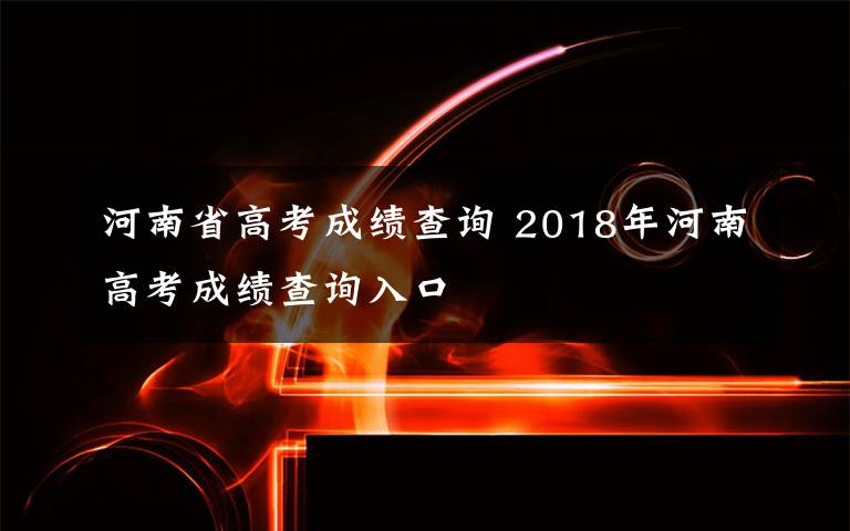 河南省高考成绩查询 2018年河南高考成绩查询入口