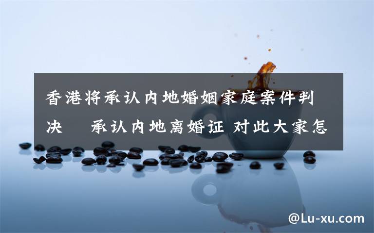 香港将承认内地婚姻家庭案件判决  承认内地离婚证 对此大家怎么看？