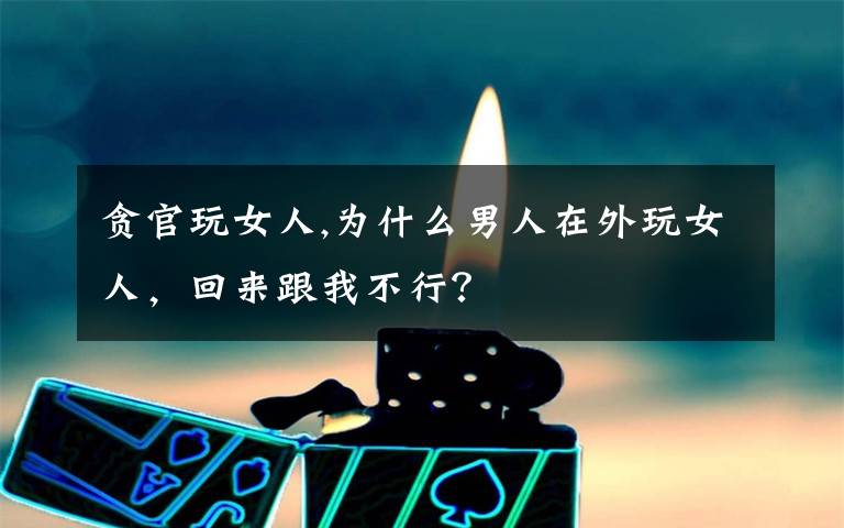 贪官玩女人,为什么男人在外玩女人，回来跟我不行？
