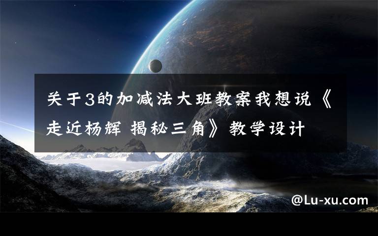 关于3的加减法大班教案我想说《走近杨辉 揭秘三角》教学设计