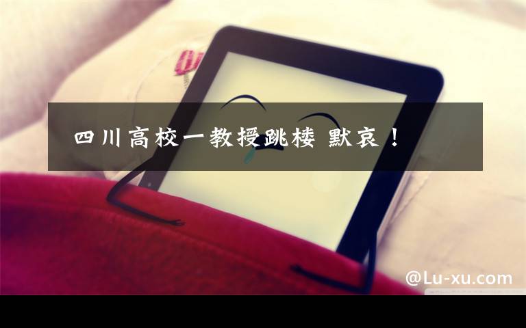 四川高校一教授跳楼 默哀！