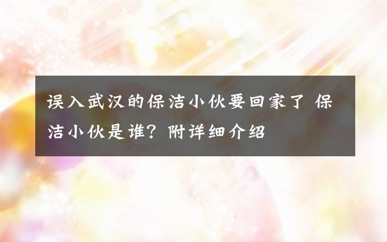 误入武汉的保洁小伙要回家了 保洁小伙是谁？附详细介绍
