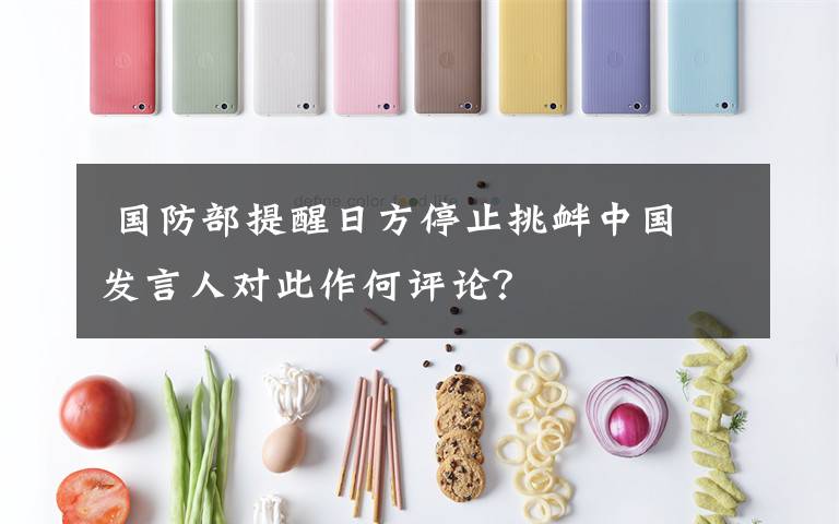  国防部提醒日方停止挑衅中国 发言人对此作何评论？