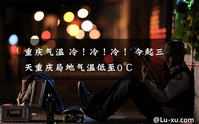 重庆气温 冷！冷！冷！ 今起三天重庆局地气温低至0℃