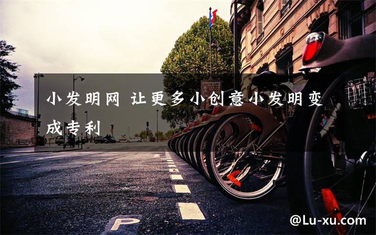 小发明网 让更多小创意小发明变成专利