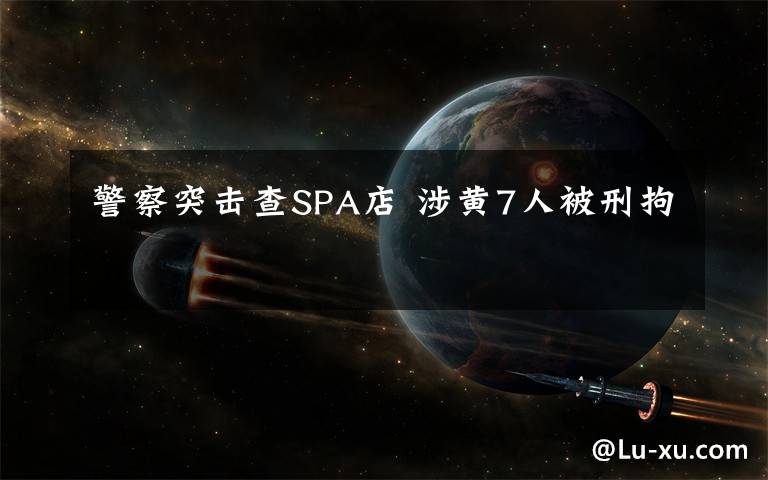 警察突击查SPA店 涉黄7人被刑拘