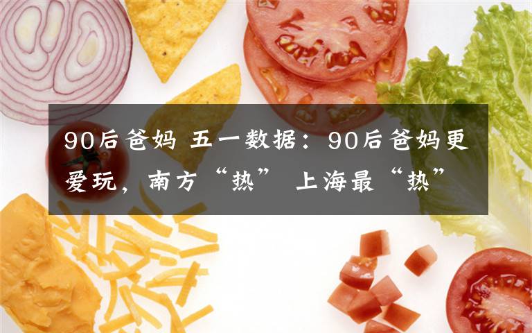 90后爸妈 五一数据：90后爸妈更爱玩，南方“热” 上海最“热”