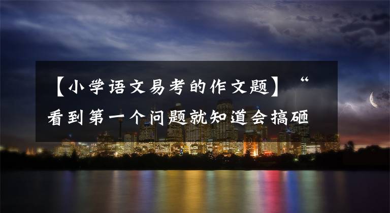 【小学语文易考的作文题】“看到第一个问题就知道会搞砸！”徐州这个小学语文试卷着火了。