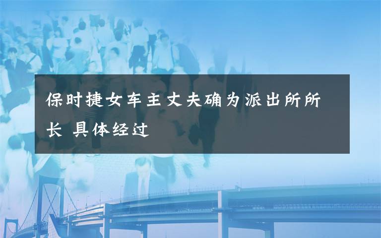保时捷女车主丈夫确为派出所所长 具体经过