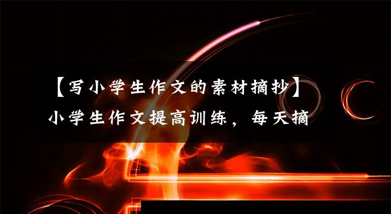【写小学生作文的素材摘抄】小学生作文提高训练，每天摘录10个素材的淘气王成仁。