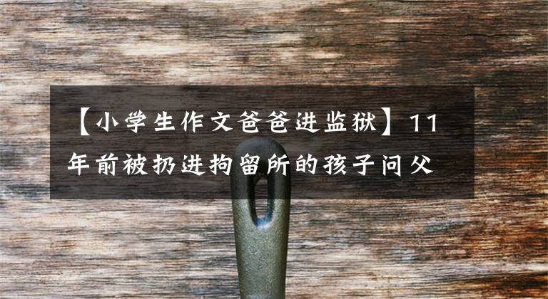 【小学生作文爸爸进监狱】11年前被扔进拘留所的孩子问父亲。“为什么犯罪！”