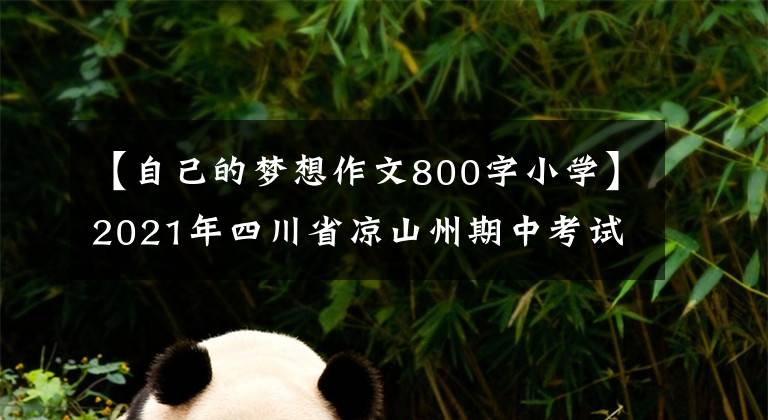 【自己的梦想作文800字小学】2021年四川省凉山州期中考试作文题目及优秀范文：我心中的梦想