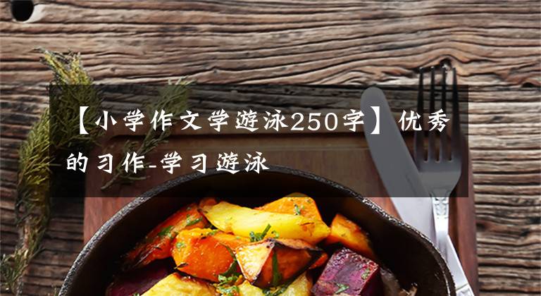 【小学作文学游泳250字】优秀的习作-学习游泳