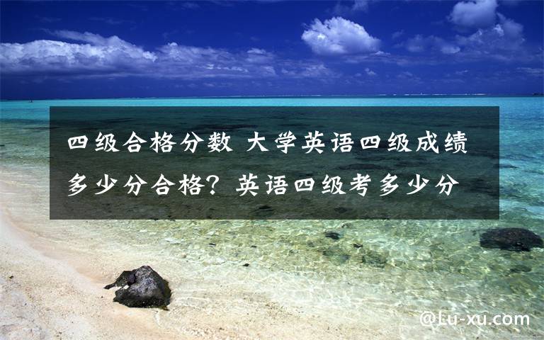 四级合格分数 大学英语四级成绩多少分合格？英语四级考多少分可以报英语六级考试