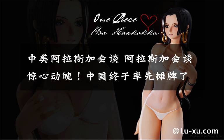 中美阿拉斯加会谈 阿拉斯加会谈惊心动魄！中国终于率先摊牌了！