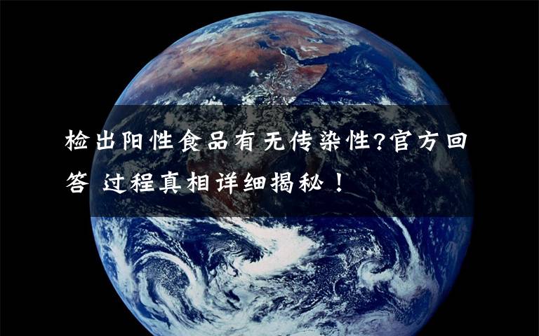 检出阳性食品有无传染性?官方回答 过程真相详细揭秘！