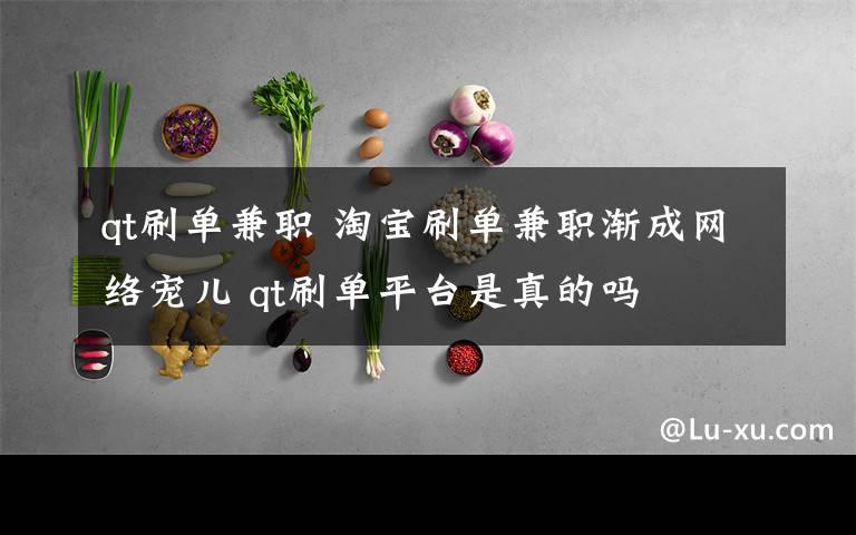 qt刷单兼职 淘宝刷单兼职渐成网络宠儿 qt刷单平台是真的吗