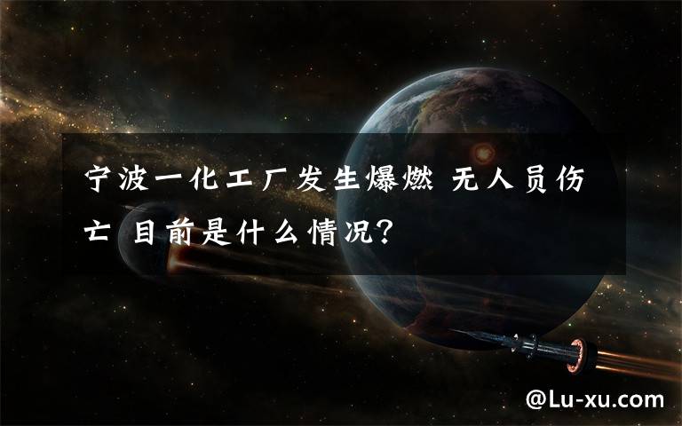 宁波一化工厂发生爆燃 无人员伤亡 目前是什么情况？