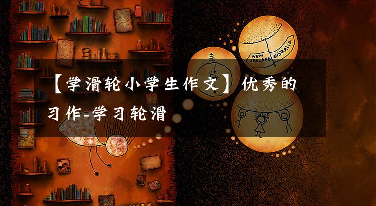 【学滑轮小学生作文】优秀的习作-学习轮滑