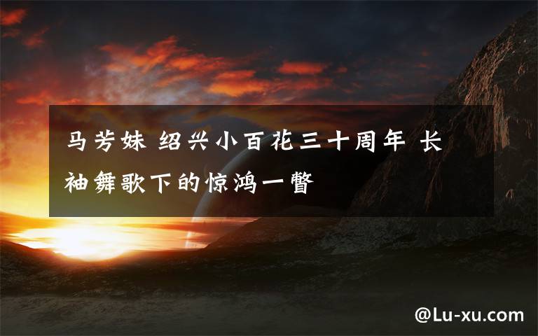 马芳妹 绍兴小百花三十周年 长袖舞歌下的惊鸿一瞥