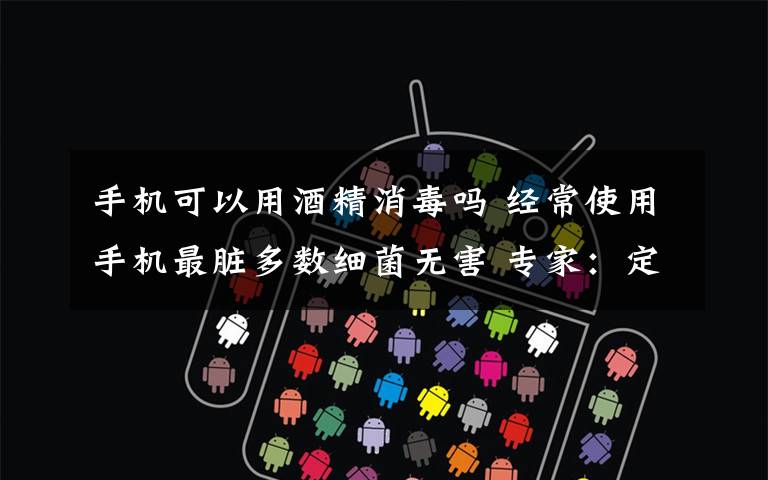 手机可以用酒精消毒吗 经常使用手机最脏多数细菌无害 专家：定期用酒精擦拭消毒