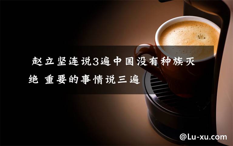  赵立坚连说3遍中国没有种族灭绝 重要的事情说三遍