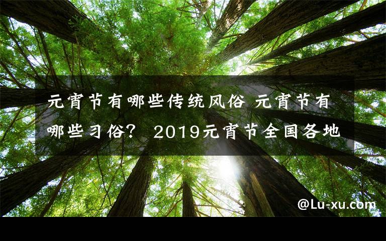 元宵节有哪些传统风俗 元宵节有哪些习俗？ 2019元宵节全国各地传统习俗大盘点