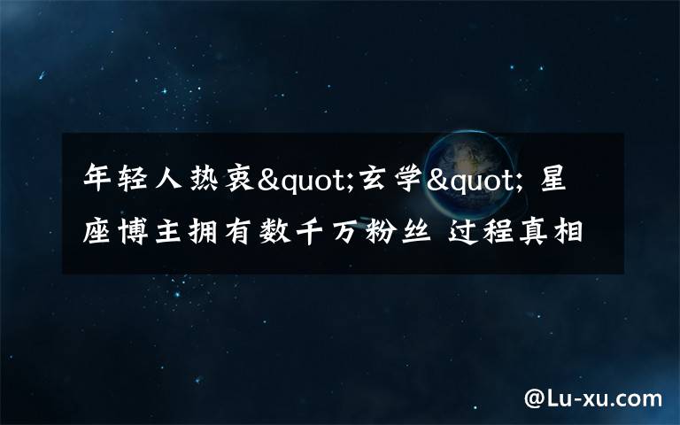 年轻人热衷"玄学" 星座博主拥有数千万粉丝 过程真相详细揭秘！
