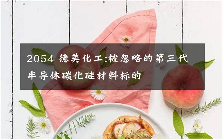 2054 德美化工:被忽略的第三代半导体碳化硅材料标的