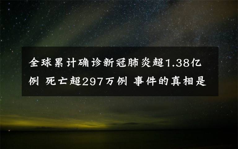 全球累计确诊新冠肺炎超1.38亿例 死亡超297万例 事件的真相是什么？