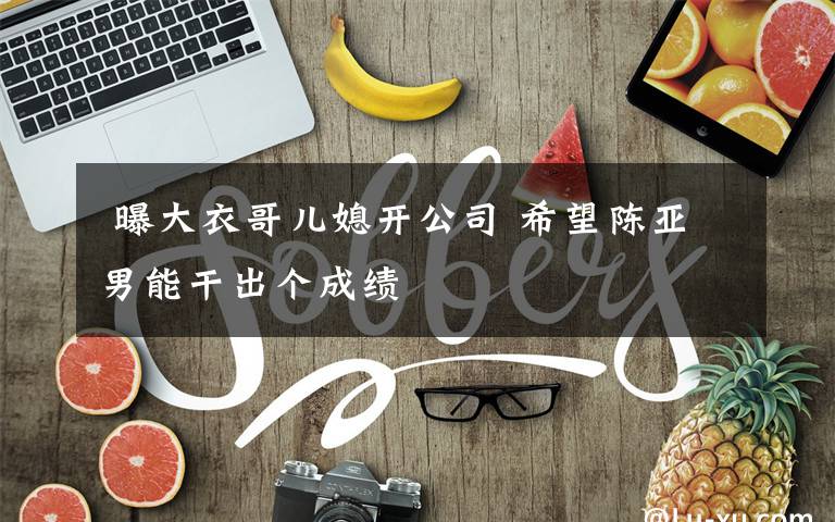  曝大衣哥儿媳开公司 希望陈亚男能干出个成绩