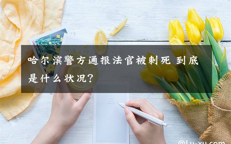 哈尔滨警方通报法官被刺死 到底是什么状况？