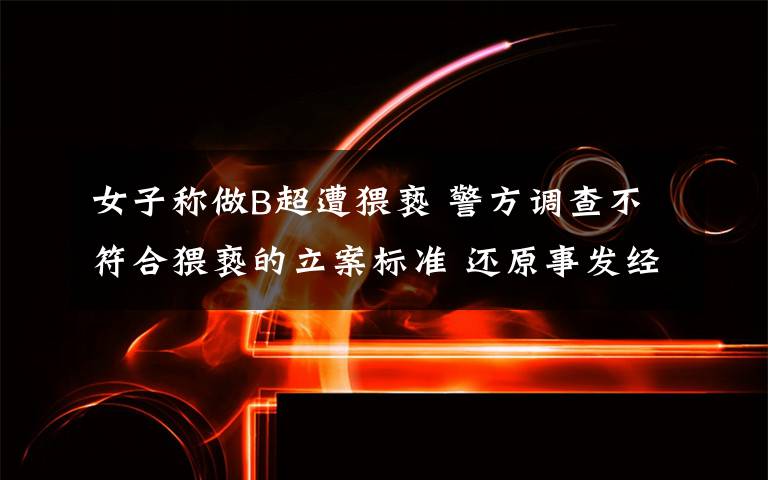 女子称做B超遭猥亵 警方调查不符合猥亵的立案标准 还原事发经过及背后真相！