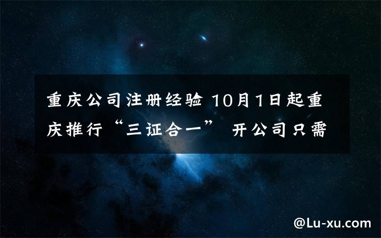 重庆公司注册经验 10月1日起重庆推行“三证合一” 开公司只需一个证
