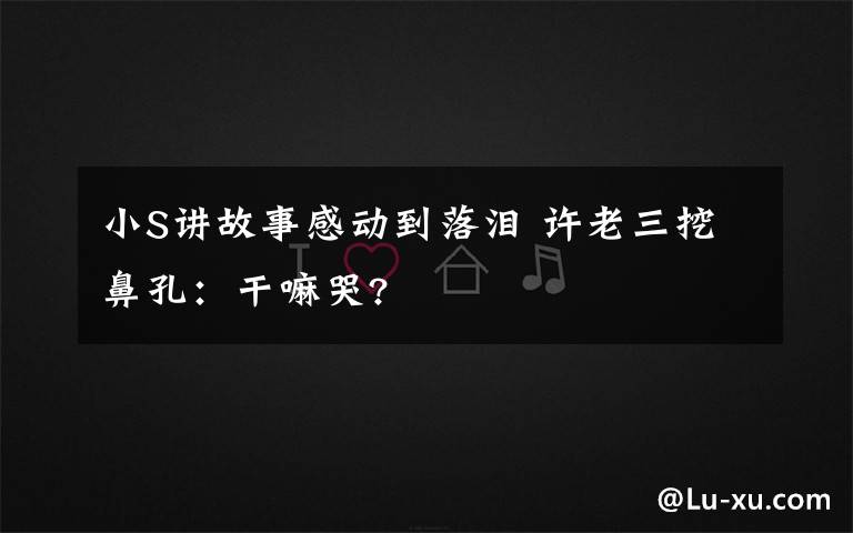 小S讲故事感动到落泪 许老三挖鼻孔：干嘛哭?