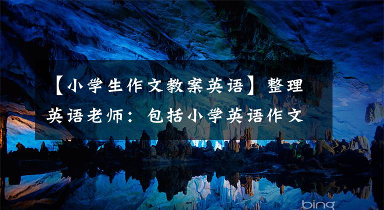 【小学生作文教案英语】整理英语老师：包括小学英语作文分类讲义和指导、例句和技巧。