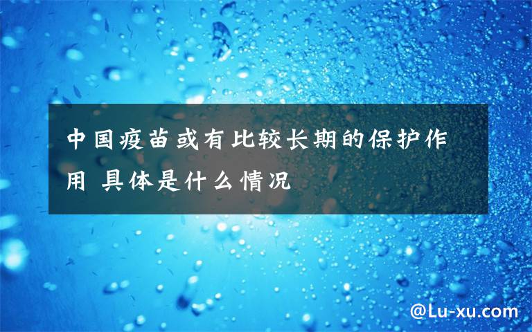 中国疫苗或有比较长期的保护作用 具体是什么情况