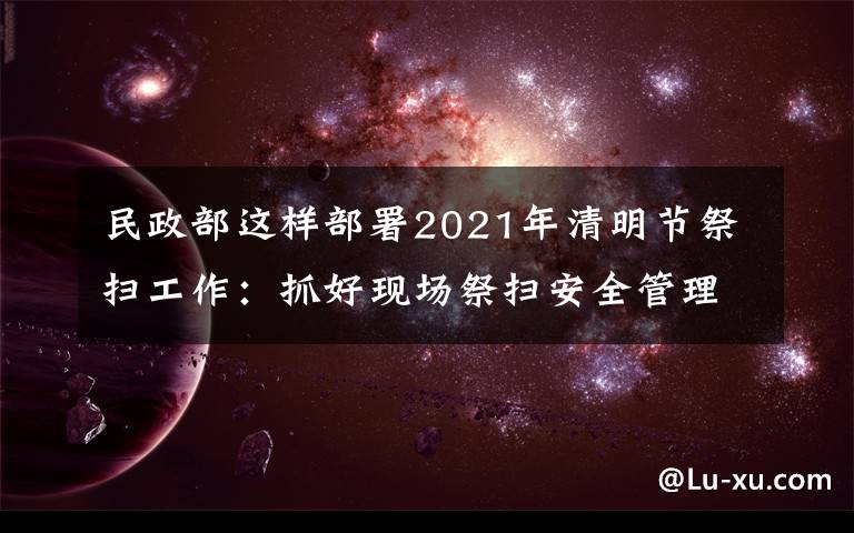 民政部这样部署2021年清明节祭扫工作：抓好现场祭扫安全管理，确保祭扫平安有序 到底是什么状况？