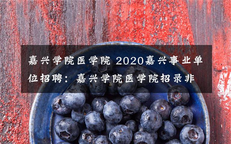 嘉兴学院医学院 2020嘉兴事业单位招聘：嘉兴学院医学院招录非编工作人员3名公告